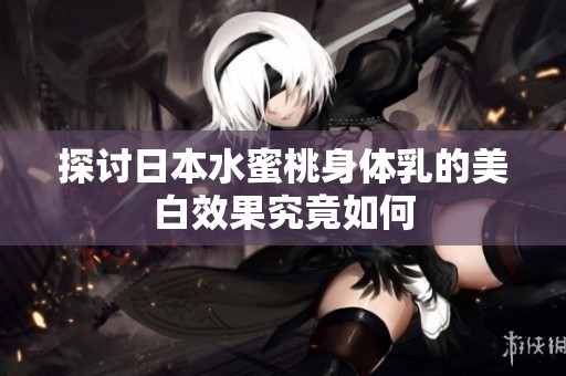 探讨日本水蜜桃身体乳的美白效果究竟如何