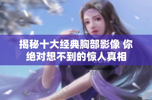 揭秘十大经典胸部影像 你绝对想不到的惊人真相