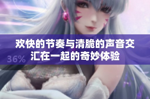 欢快的节奏与清脆的声音交汇在一起的奇妙体验