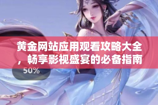 黄金网站应用观看攻略大全，畅享影视盛宴的必备指南