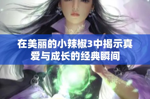 在美丽的小辣椒3中揭示真爱与成长的经典瞬间