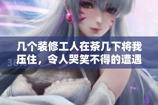 几个装修工人在茶几下将我压住，令人哭笑不得的遭遇