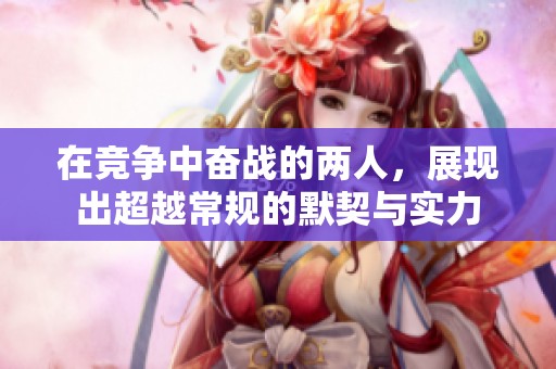 在竞争中奋战的两人，展现出超越常规的默契与实力