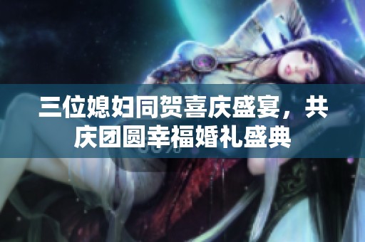 三位媳妇同贺喜庆盛宴，共庆团圆幸福婚礼盛典