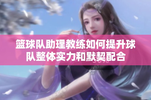 篮球队助理教练如何提升球队整体实力和默契配合