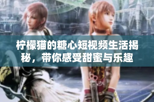 柠檬猫的糖心短视频生活揭秘，带你感受甜蜜与乐趣