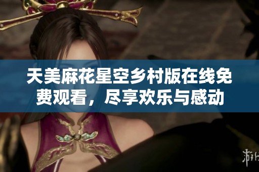 天美麻花星空乡村版在线免费观看，尽享欢乐与感动