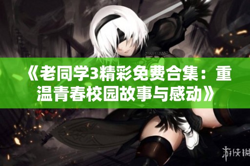 《老同学3精彩免费合集：重温青春校园故事与感动》