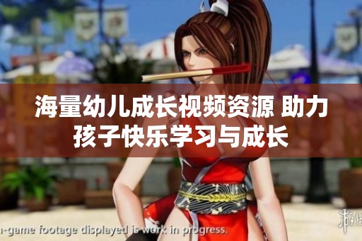 海量幼儿成长视频资源 助力孩子快乐学习与成长