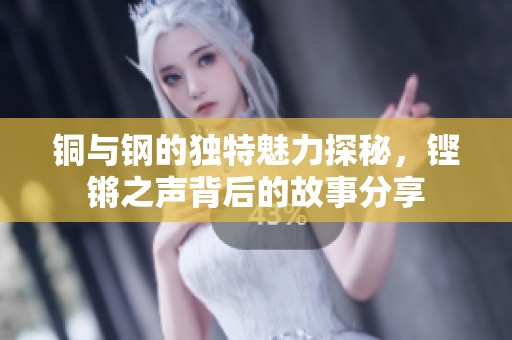 铜与钢的独特魅力探秘，铿锵之声背后的故事分享