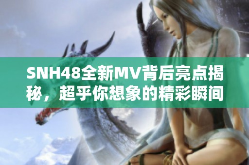 SNH48全新MV背后亮点揭秘，超乎你想象的精彩瞬间