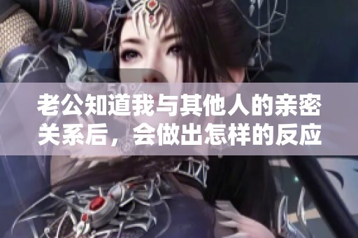 老公知道我与其他人的亲密关系后，会做出怎样的反应呢
