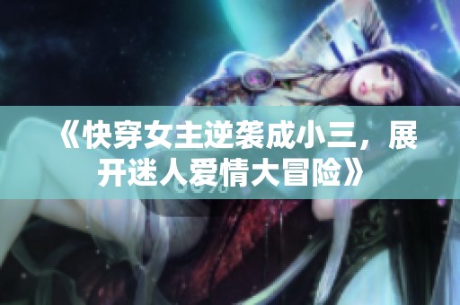 《快穿女主逆袭成小三，展开迷人爱情大冒险》