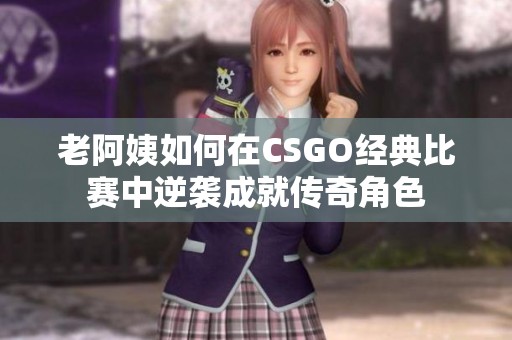 老阿姨如何在CSGO经典比赛中逆袭成就传奇角色