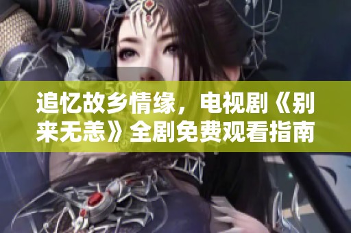 追忆故乡情缘，电视剧《别来无恙》全剧免费观看指南