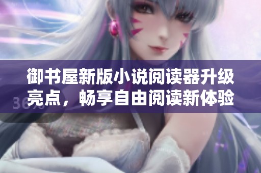 御书屋新版小说阅读器升级亮点，畅享自由阅读新体验