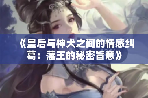《皇后与神犬之间的情感纠葛：藩王的秘密旨意》