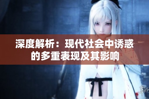 深度解析：现代社会中诱惑的多重表现及其影响