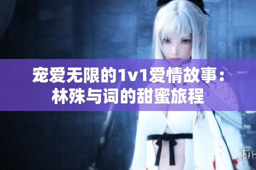 宠爱无限的1v1爱情故事：林殊与词的甜蜜旅程