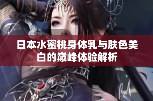 日本水蜜桃身体乳与肤色美白的巅峰体验解析