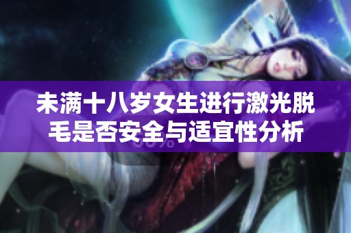 未满十八岁女生进行激光脱毛是否安全与适宜性分析