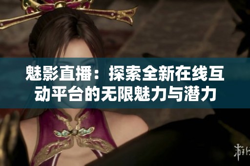 魅影直播：探索全新在线互动平台的无限魅力与潜力