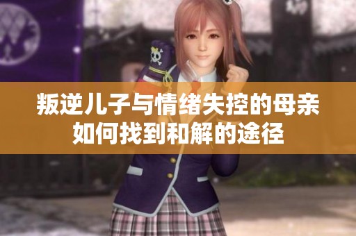 叛逆儿子与情绪失控的母亲如何找到和解的途径