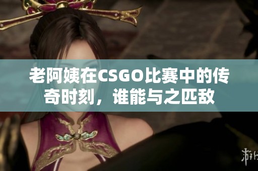 老阿姨在CSGO比赛中的传奇时刻，谁能与之匹敌