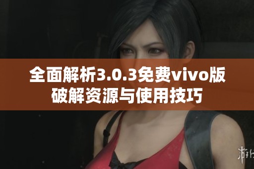 全面解析3.0.3免费vivo版破解资源与使用技巧