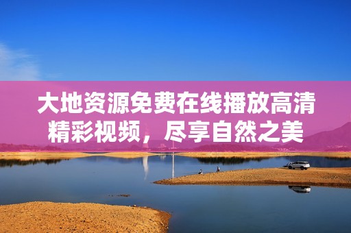 大地资源免费在线播放高清精彩视频，尽享自然之美