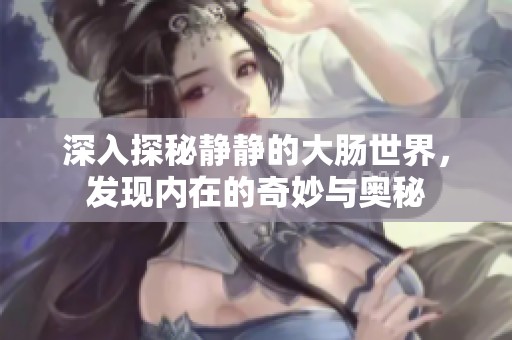 深入探秘静静的大肠世界，发现内在的奇妙与奥秘