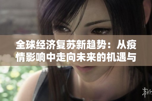 全球经济复苏新趋势：从疫情影响中走向未来的机遇与挑战