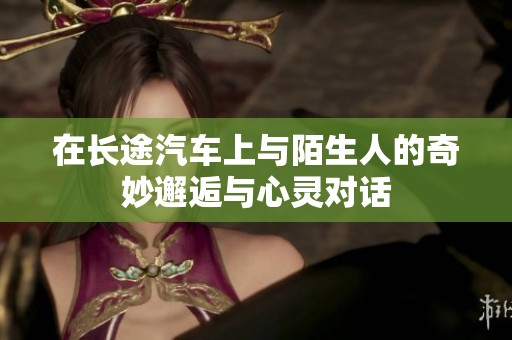 在长途汽车上与陌生人的奇妙邂逅与心灵对话