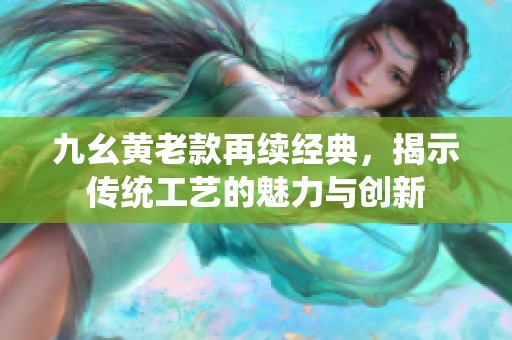 九幺黄老款再续经典，揭示传统工艺的魅力与创新