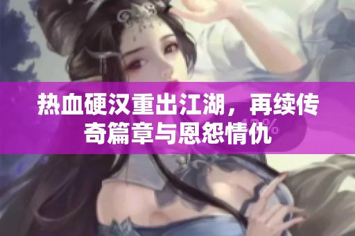 热血硬汉重出江湖，再续传奇篇章与恩怨情仇