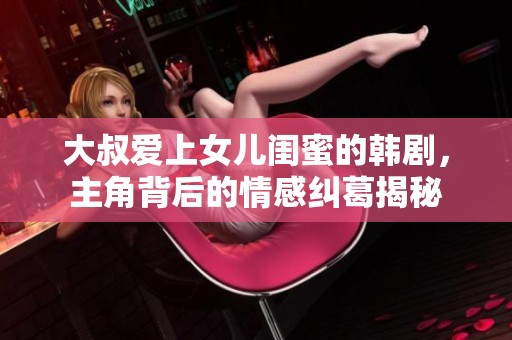 大叔爱上女儿闺蜜的韩剧，主角背后的情感纠葛揭秘