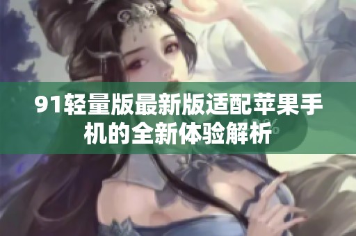 91轻量版最新版适配苹果手机的全新体验解析