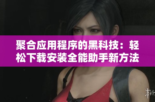 聚合应用程序的黑科技：轻松下载安装全能助手新方法