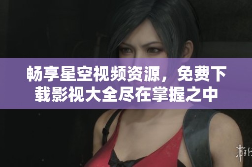 畅享星空视频资源，免费下载影视大全尽在掌握之中