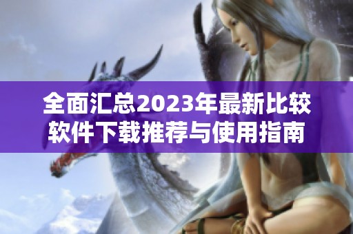 全面汇总2023年最新比较软件下载推荐与使用指南