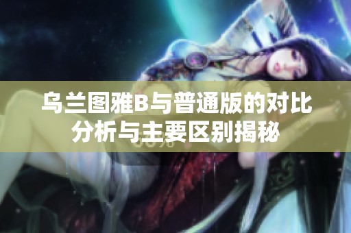 乌兰图雅B与普通版的对比分析与主要区别揭秘