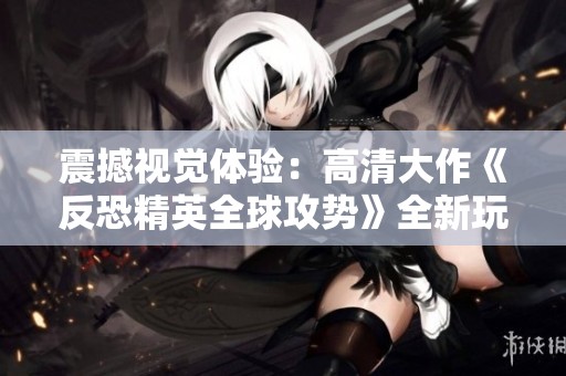 震撼视觉体验：高清大作《反恐精英全球攻势》全新玩法揭秘