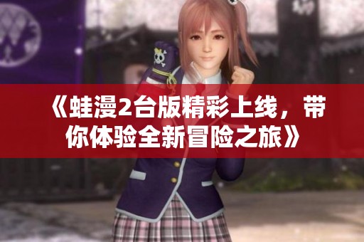 《蛙漫2台版精彩上线，带你体验全新冒险之旅》