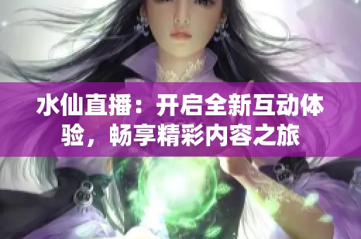 水仙直播：开启全新互动体验，畅享精彩内容之旅