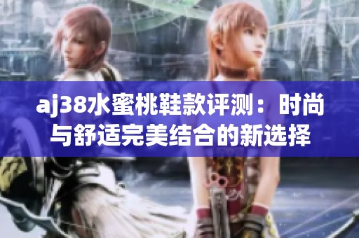 aj38水蜜桃鞋款评测：时尚与舒适完美结合的新选择