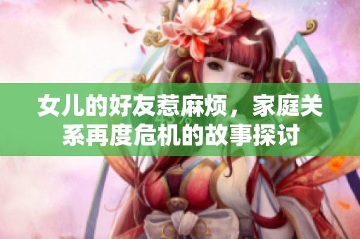 女儿的好友惹麻烦，家庭关系再度危机的故事探讨