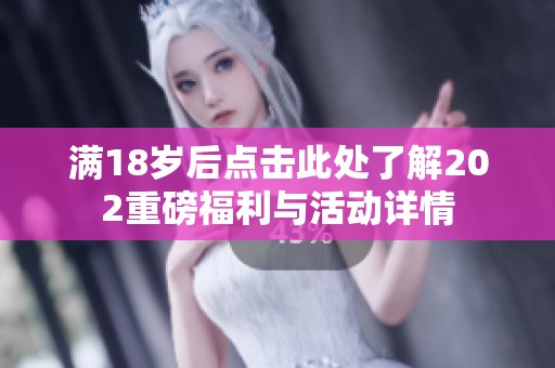 满18岁后点击此处了解202重磅福利与活动详情