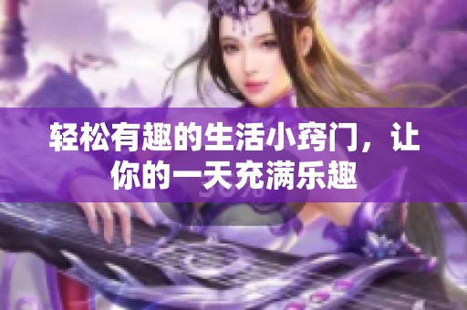 轻松有趣的生活小窍门，让你的一天充满乐趣