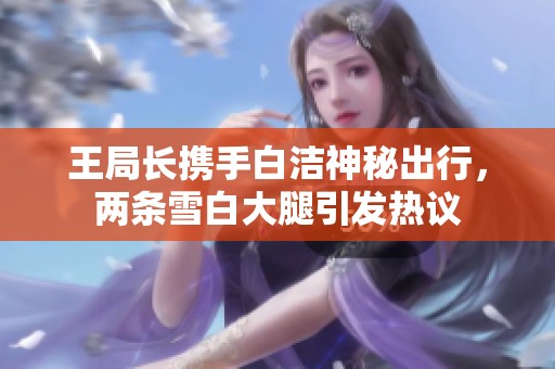王局长携手白洁神秘出行，两条雪白大腿引发热议