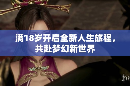 满18岁开启全新人生旅程，共赴梦幻新世界